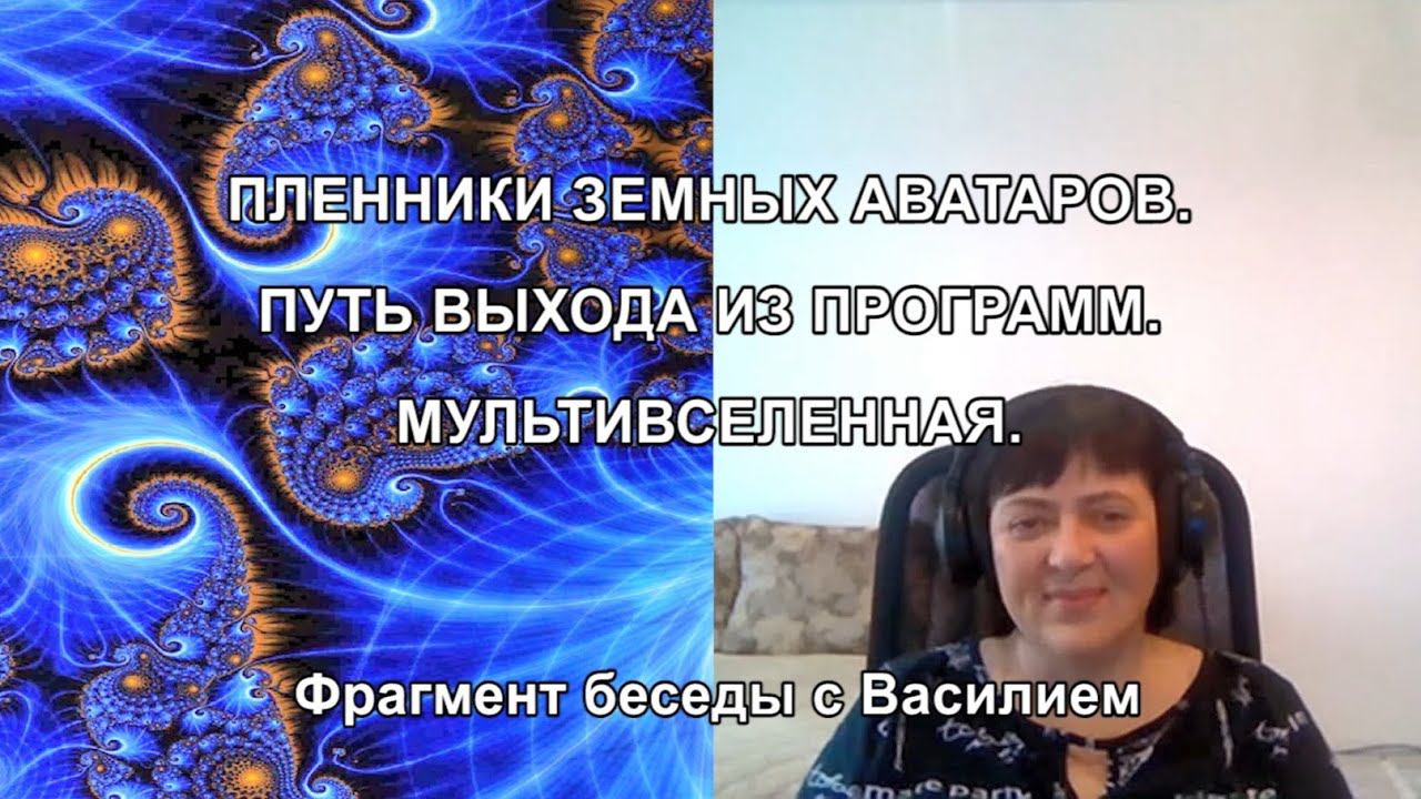 ПЛЕННИКИ ЗЕМНЫХ АВАТАРОВ. ПУТЬ ВЫХОДА ИЗ ПРОГРАММ. МУЛЬТИВСЕЛЕННАЯ. Фрагмент беседы с Василием