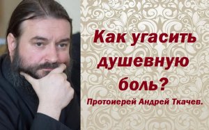 Как угасить душевную боль? Протоиерей Андрей Ткачев.