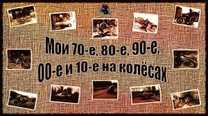 Мои 70-е, 80-е, 90-е, 00-е, 10-е на колёсах.