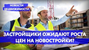 Застройщики ожидают роста цен на новостройки? - Новости недвижимости