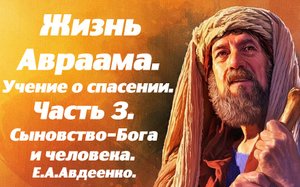 Жизнь Авраама. Часть 3. Сыновство - человека и Бога.  Учение о спасении. Е. А. Авдеенко.