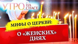 МИФЫ О ЦЕРКВИ: О «ЖЕНСКИХ» ДНЯХ