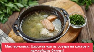 Мастер-класс: Царская уха из осетра на костре и нежнейшие блины!