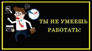 Ты не умеешь работать!