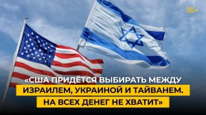 «США придётся выбирать между Израилем, Украиной и Тайванем. На всех денег не хватит»