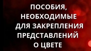 ПОСОБИЯ, НЕОБХОДИМЫЕ ДЛЯ ЗАКРЕПЛЕНИЯ ПРЕДСТАВЛЕНИЙ О ЦВЕТЕ