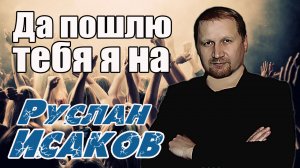 Руслан Исаков - Да пошлю тебя я на