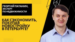 Георгий ПАТАНИН: как сэкономить, покупая квартиру в новостройке Петербурга?