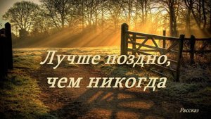 Лучше поздно, чем никогда.. (рассказ)....