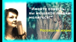 “Имейте совесть вы мешаете людям молиться!” Рассказ из жизни. Слушать и смотреть рассказы.