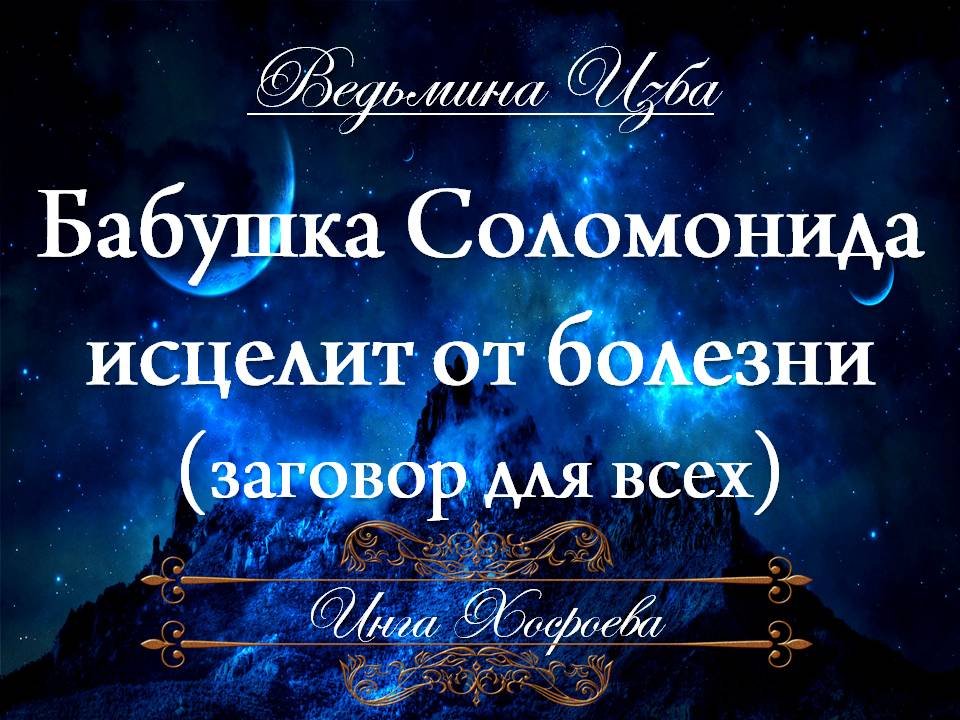 БАБУШКА СОЛОМОНИДА ИСЦЕЛИТ ОТ БОЛЕЗНИ заговор для всех Инга Хосроева ВЕДЬМИНА ИЗБА