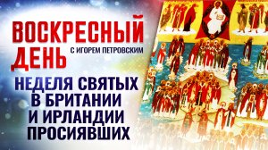 НЕДЕЛЯ СВЯТЫХ В БРИТАНИИ И ИРЛАНДИИ ПРОСИЯВШИХ / ВОСКРЕСНЫЙ ДЕНЬ