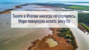 В Италии море повернуло вспять самую крупную реку По – Такого не случалось никогда