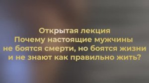 Открытая лекция: "Почему настоящие мужчины не боятся смерти, но боятся жизни и не знают как жить?"