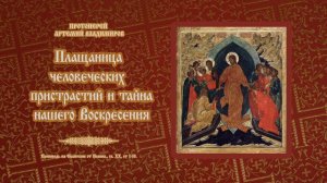 Плащаница человеческих пристрастий и тайна нашего Воскресения. Проп. о. Артемия Владимирова. 100824.