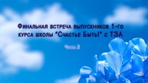 Финальная встреча выпускников 1-го курса Школы "Счастье БЫТЬ!" с ТЭА. Часть 2