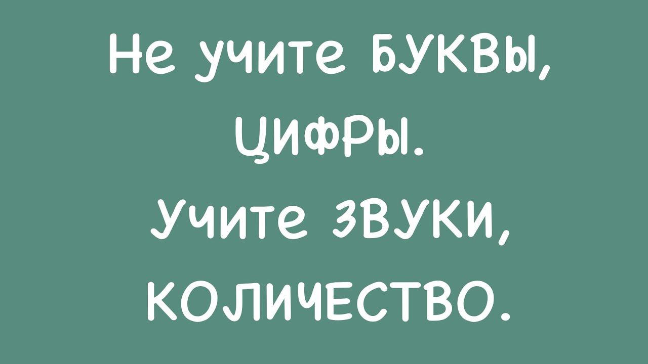 НЕ учите БУКВЫ и ЦИФРЫ, а учите ЗВУКИ и КОЛИЧЕСТВО