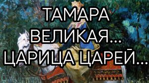 ТАМАРА ВЕЛИКАЯ. ЦАРИЦА ЦАРЕЙ...