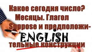 Какое сегодня число Месяцы. Глагол Suppose и ‘предположительные’ конструкции