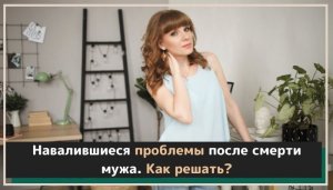 Навалившиеся проблемы после смерти мужа, как решать?