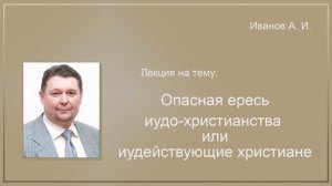 25.06.2018 Иванов А.М.: "Опасная ересь иудо - христианства или иудействующие христиане"