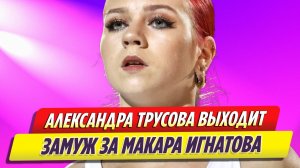 Александра Трусова объявила, что выходит замуж за Макара Игнатова