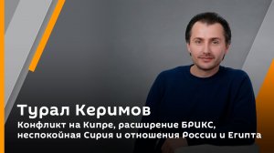 Турал Керимов. Конфликт на Кипре, расширение БРИКС, неспокойная Сирия и отношения России и Египта