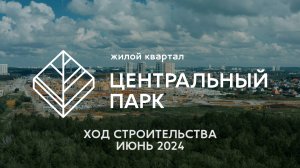 ЖК Центральный Парк. Отчет о ходе строительства за июнь 2024