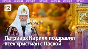 Патриарх Московский и всея Руси Кирилл поздравил всех христиан с Пасхой / Известия