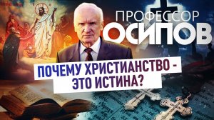 ПРОФЕССОР ОСИПОВ: ПОЧЕМУ ХРИСТИАНСТВО - ЭТО ИСТИНА?