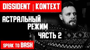 DISSIDENT | KONTEXT - АСТРАЛЬНЫЙ РЕЖИМ - ЧАСТЬ 2