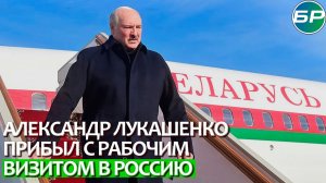 Александр Лукашенко прибыл с рабочим визитом в Россию