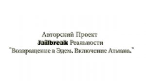 Авторский Проект – Jailbreak Реальности   "Возвращение в Эдем. Включение Атмана"