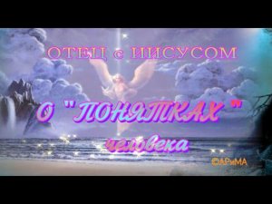 О ПОНЯТКАХ человека - ОТЕЦ и ИИСУС  ©АРиМА  25 04 24