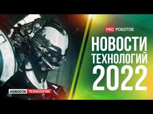 Главные новости технологий за 2022 год // Новейшие роботы и технологии будущего